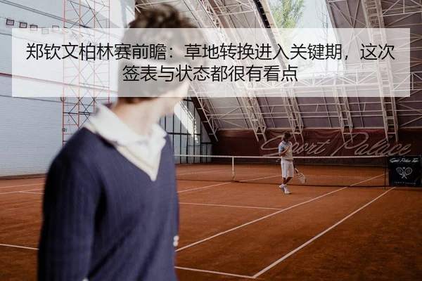 郑钦文柏林赛前瞻：草地转换进入关键期，这次签表与状态都很有看点