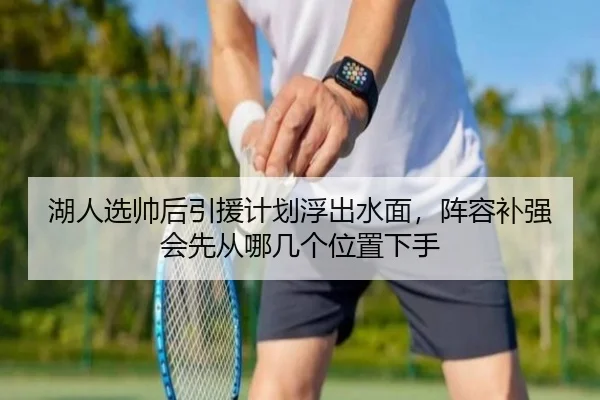 湖人选帅后引援计划浮出水面，阵容补强会先从哪几个位置下手